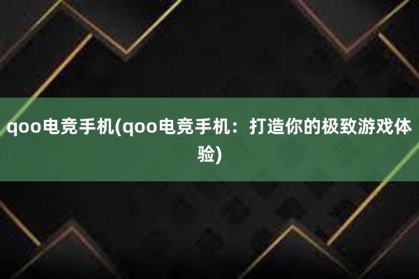 qoo电竞手机(qoo电竞手机：打造你的极致游戏体验)