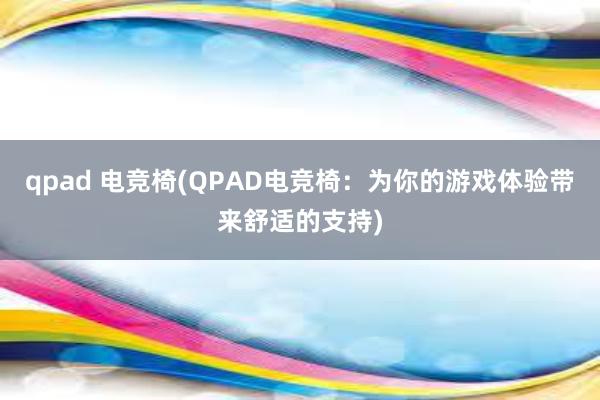 qpad 电竞椅(QPAD电竞椅：为你的游戏体验带来舒适的支持)