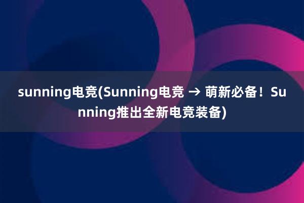 sunning电竞(Sunning电竞 → 萌新必备！Sunning推出全新电竞装备)