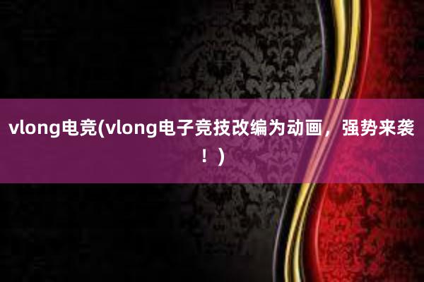 vlong电竞(vlong电子竞技改编为动画，强势来袭！)