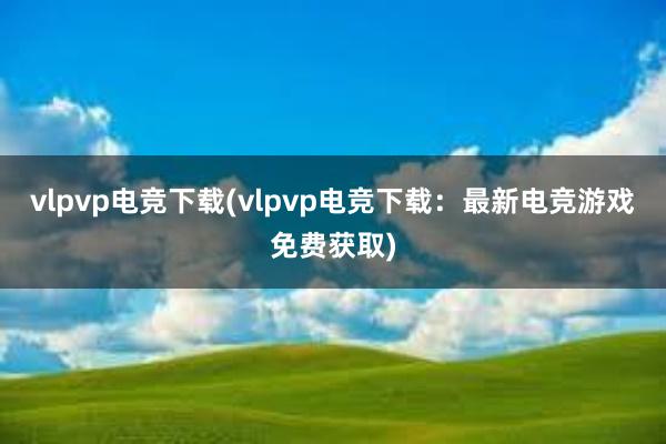 vlpvp电竞下载(vlpvp电竞下载：最新电竞游戏免费获取)