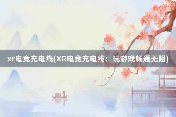 xr电竞充电线(XR电竞充电线：玩游戏畅通无阻)