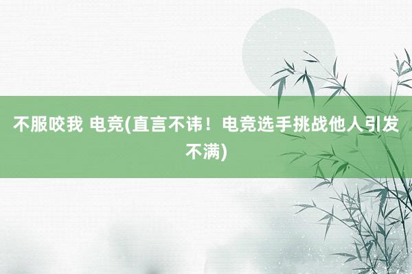 不服咬我 电竞(直言不讳！电竞选手挑战他人引发不满)