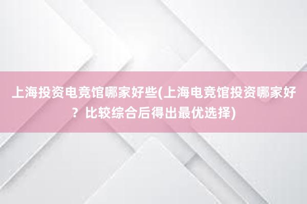 上海投资电竞馆哪家好些(上海电竞馆投资哪家好？比较综合后得出最优选择)