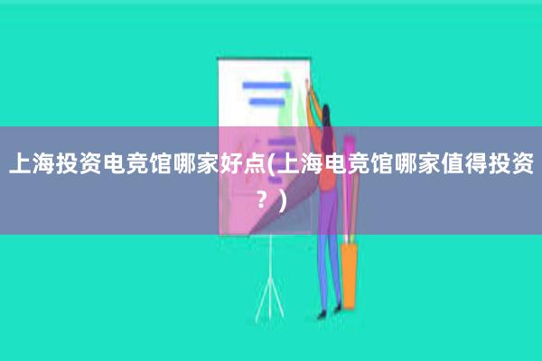 上海投资电竞馆哪家好点(上海电竞馆哪家值得投资？)