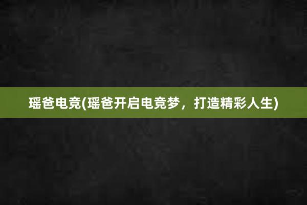 瑶爸电竞(瑶爸开启电竞梦，打造精彩人生)