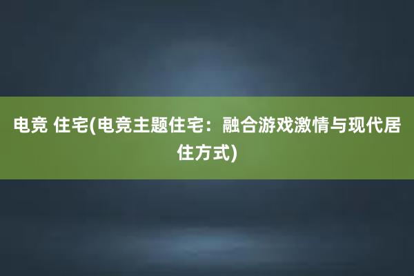 电竞 住宅(电竞主题住宅：融合游戏激情与现代居住方式)