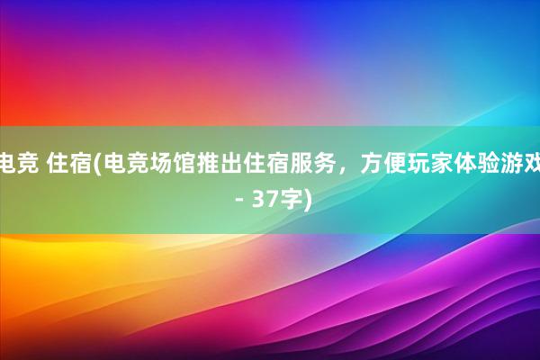 电竞 住宿(电竞场馆推出住宿服务，方便玩家体验游戏 - 37字)