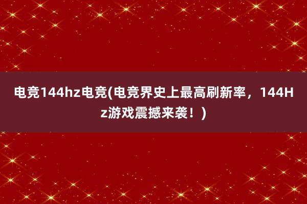 电竞144hz电竞(电竞界史上最高刷新率，144Hz游戏震撼来袭！)