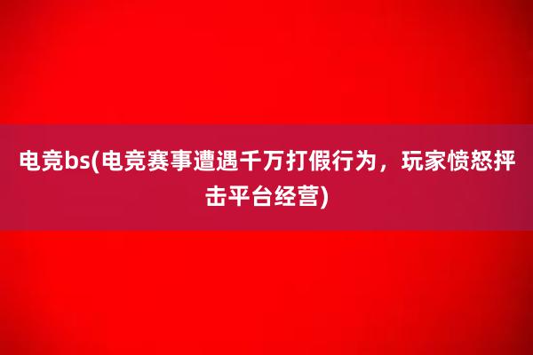 电竞bs(电竞赛事遭遇千万打假行为，玩家愤怒抨击平台经营)