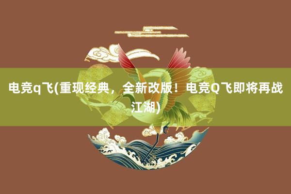 电竞q飞(重现经典，全新改版！电竞Q飞即将再战江湖)