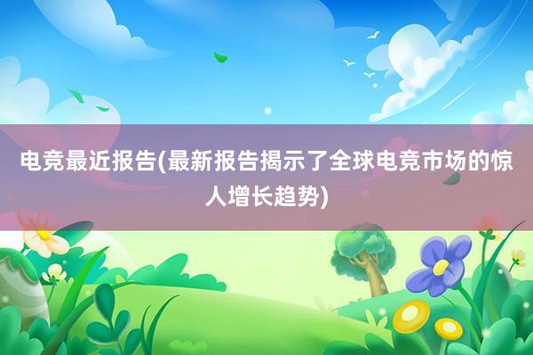 电竞最近报告(最新报告揭示了全球电竞市场的惊人增长趋势)