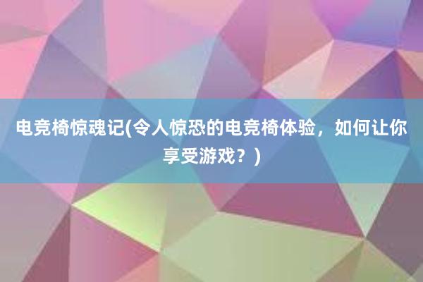 电竞椅惊魂记(令人惊恐的电竞椅体验，如何让你享受游戏？)