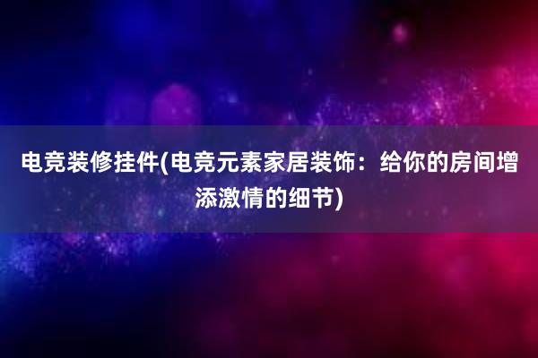 电竞装修挂件(电竞元素家居装饰：给你的房间增添激情的细节)