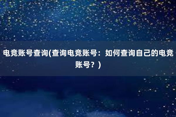 电竞账号查询(查询电竞账号：如何查询自己的电竞账号？)