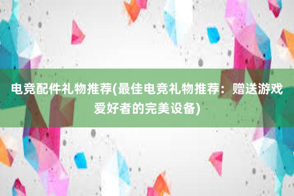 电竞配件礼物推荐(最佳电竞礼物推荐：赠送游戏爱好者的完美设备)