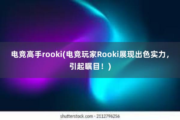 电竞高手rooki(电竞玩家Rooki展现出色实力，引起瞩目！)