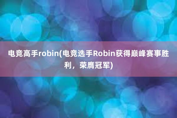 电竞高手robin(电竞选手Robin获得巅峰赛事胜利，荣膺冠军)