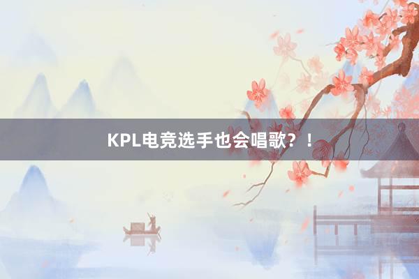 KPL电竞选手也会唱歌？！