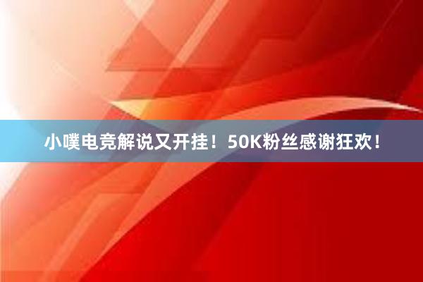 小噗电竞解说又开挂！50K粉丝感谢狂欢！