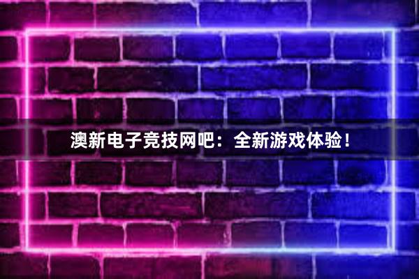 澳新电子竞技网吧：全新游戏体验！