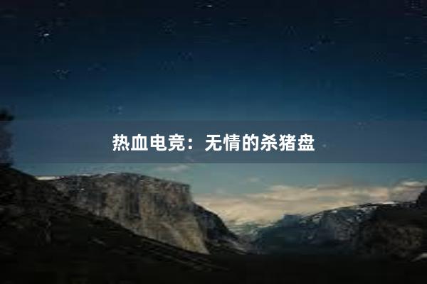 热血电竞：无情的杀猪盘