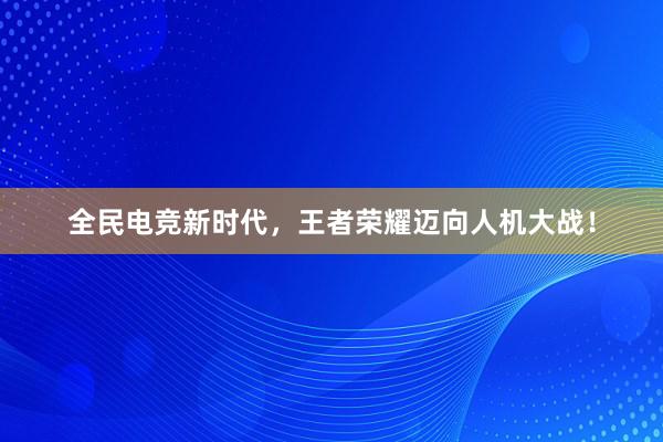 全民电竞新时代，王者荣耀迈向人机大战！