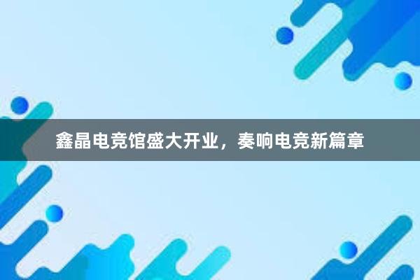 鑫晶电竞馆盛大开业，奏响电竞新篇章