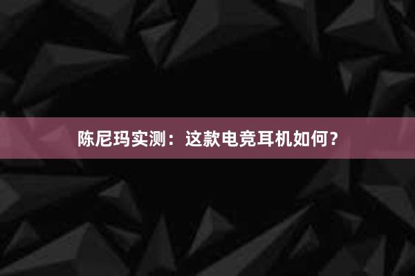 陈尼玛实测：这款电竞耳机如何？