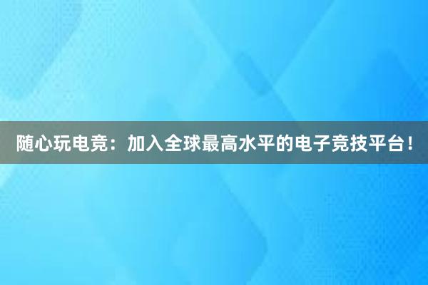 随心玩电竞：加入全球最高水平的电子竞技平台！