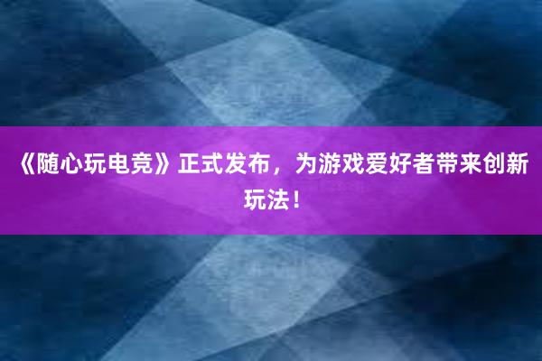 《随心玩电竞》正式发布，为游戏爱好者带来创新玩法！